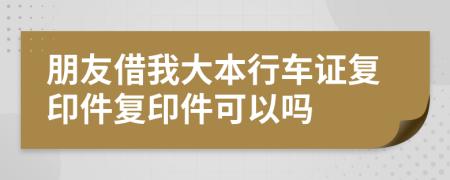 朋友借我大本行车证复印件复印件可以吗