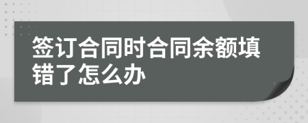 签订合同时合同余额填错了怎么办