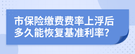 市保险缴费费率上浮后多久能恢复基准利率？
