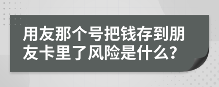 用友那个号把钱存到朋友卡里了风险是什么？