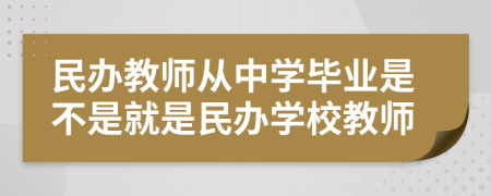 民办教师从中学毕业是不是就是民办学校教师