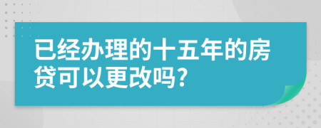 已经办理的十五年的房贷可以更改吗?