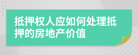 抵押权人应如何处理抵押的房地产价值