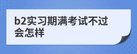 b2实习期满考试不过会怎样