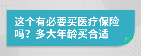 这个有必要买医疗保险吗？多大年龄买合适