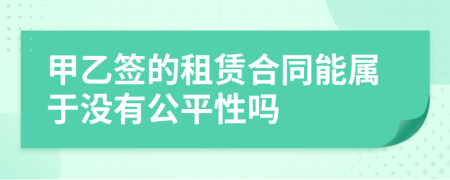 甲乙签的租赁合同能属于没有公平性吗