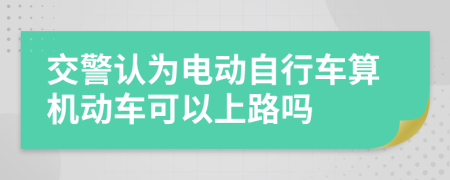 交警认为电动自行车算机动车可以上路吗