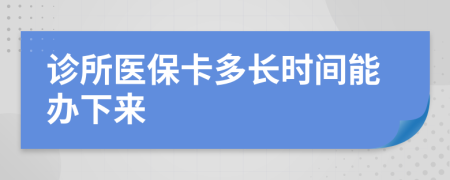 诊所医保卡多长时间能办下来