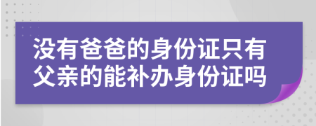 没有爸爸的身份证只有父亲的能补办身份证吗