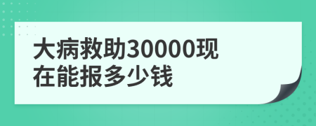 大病救助30000现在能报多少钱