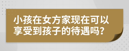 小孩在女方家现在可以享受到孩子的待遇吗？