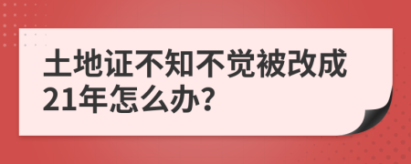 土地证不知不觉被改成21年怎么办？