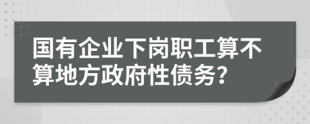 国有企业下岗职工算不算地方政府性债务？