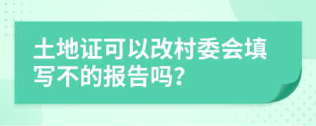 土地证可以改村委会填写不的报告吗？