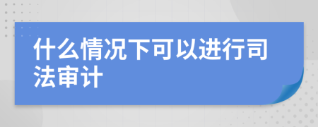 什么情况下可以进行司法审计