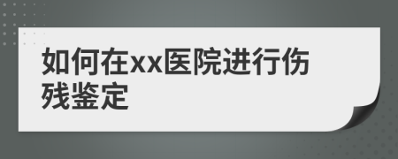 如何在xx医院进行伤残鉴定