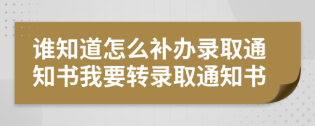 谁知道怎么补办录取通知书我要转录取通知书