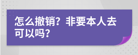 怎么撤销？非要本人去可以吗？