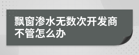 飘窗渗水无数次开发商不管怎么办