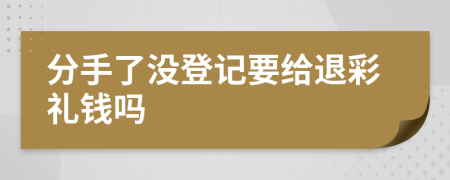 分手了没登记要给退彩礼钱吗