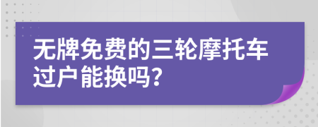 无牌免费的三轮摩托车过户能换吗？