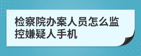 检察院办案人员怎么监控嫌疑人手机