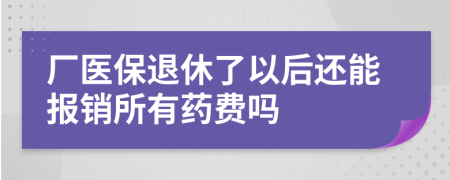 厂医保退休了以后还能报销所有药费吗