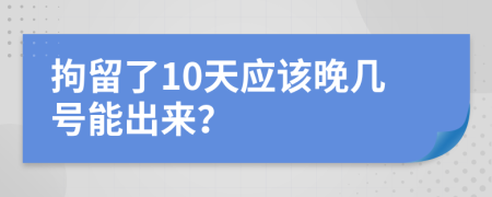 拘留了10天应该晚几号能出来？