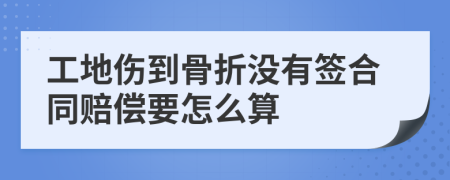 工地伤到骨折没有签合同赔偿要怎么算