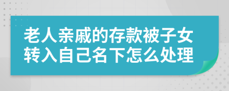 老人亲戚的存款被子女转入自己名下怎么处理