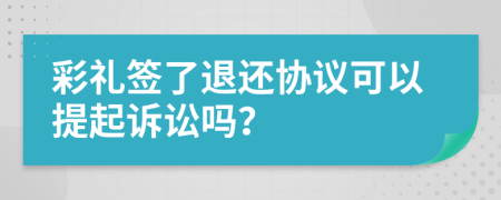 彩礼签了退还协议可以提起诉讼吗？