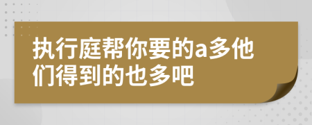 执行庭帮你要的a多他们得到的也多吧