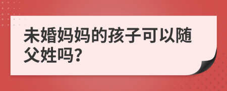 未婚妈妈的孩子可以随父姓吗？