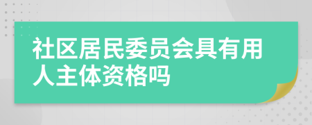 社区居民委员会具有用人主体资格吗