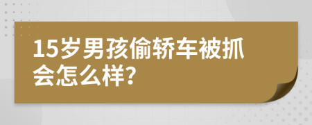 15岁男孩偷轿车被抓会怎么样？