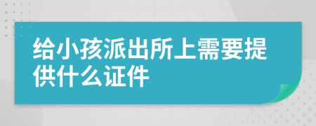 给小孩派出所上需要提供什么证件