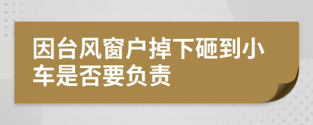 因台风窗户掉下砸到小车是否要负责