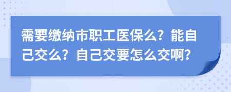 需要缴纳市职工医保么？能自己交么？自己交要怎么交啊？