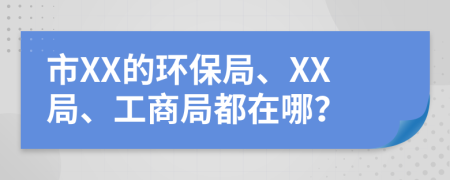 市XX的环保局、XX局、工商局都在哪？