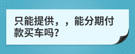 只能提供，，能分期付款买车吗？