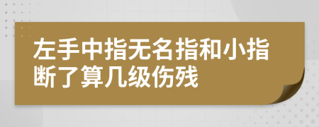 左手中指无名指和小指断了算几级伤残