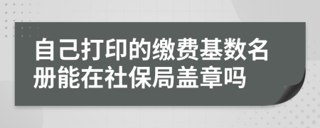 自己打印的缴费基数名册能在社保局盖章吗