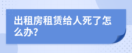 出租房租赁给人死了怎么办？