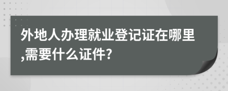 外地人办理就业登记证在哪里,需要什么证件?