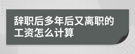 辞职后多年后又离职的工资怎么计算