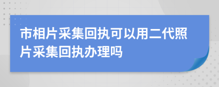 市相片采集回执可以用二代照片采集回执办理吗