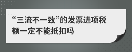 “三流不一致”的发票进项税额一定不能抵扣吗