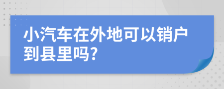 小汽车在外地可以销户到县里吗?