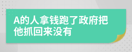 A的人拿钱跑了政府把他抓回来没有