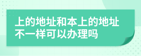 上的地址和本上的地址不一样可以办理吗